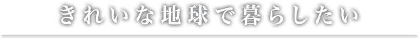 きれいな地球で暮らしたい